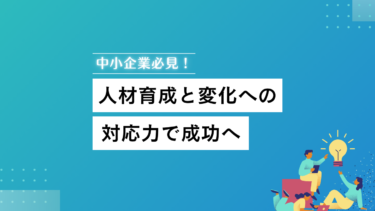 中小企業必見！人材育成と変化への対応力で成功へ
