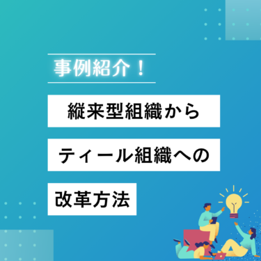 事例紹介！従来型組織からティール組織への変革方法